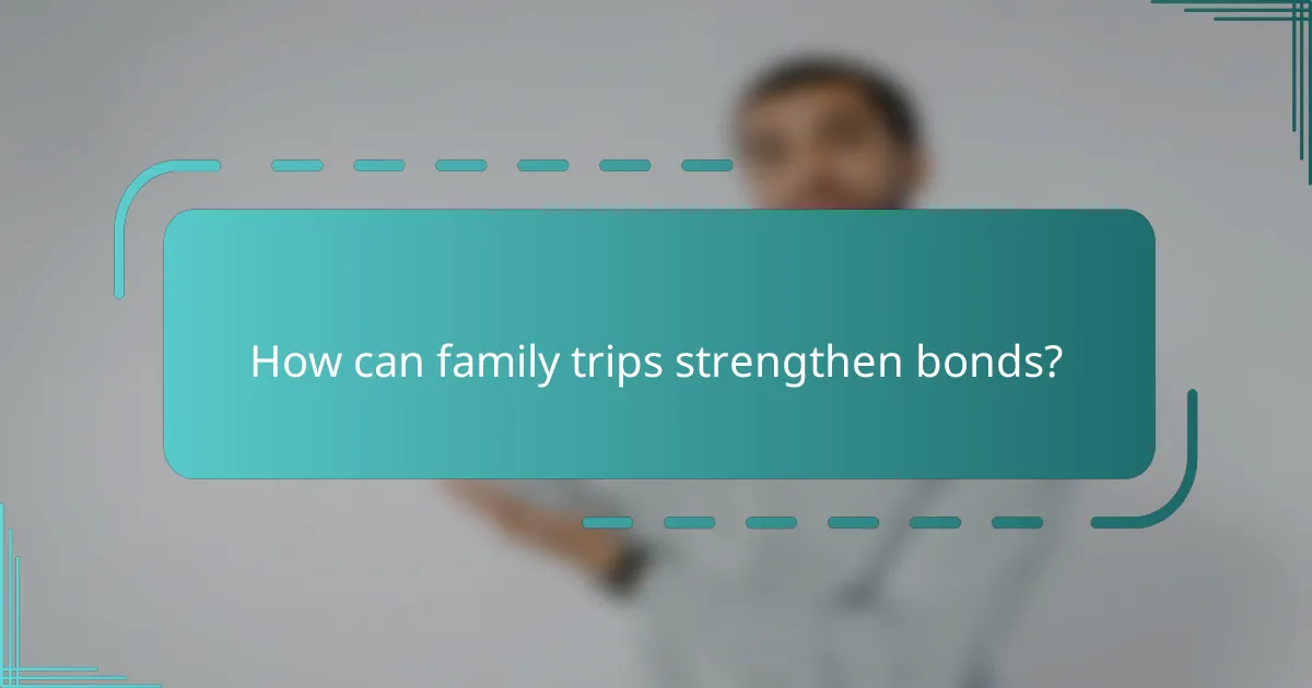 How can family trips strengthen bonds?