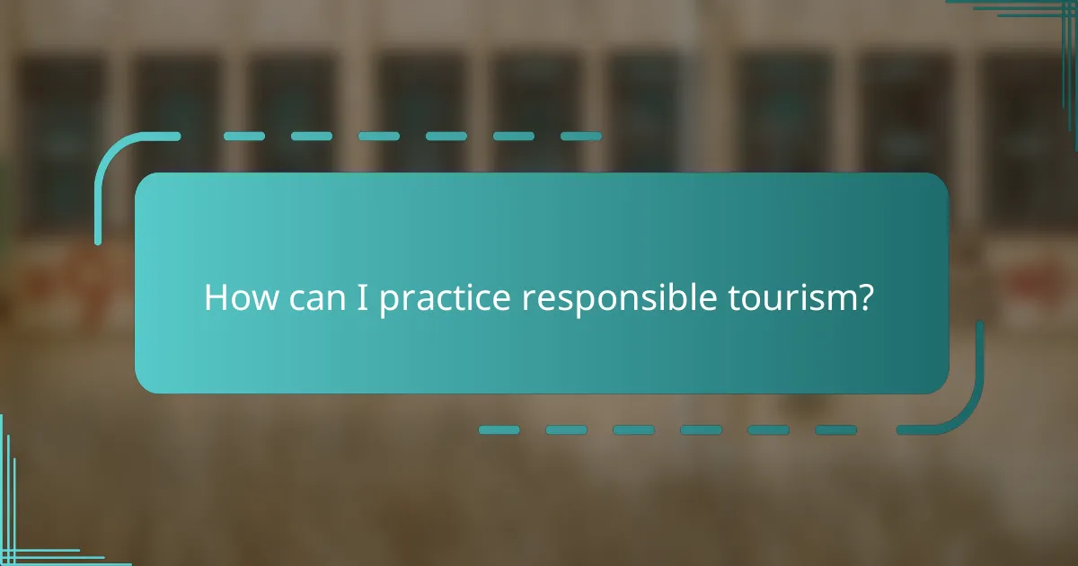 How can I practice responsible tourism?