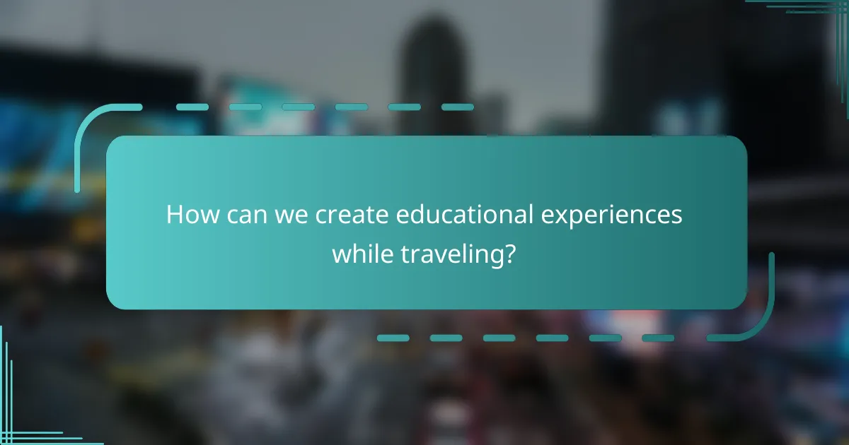 How can we create educational experiences while traveling?