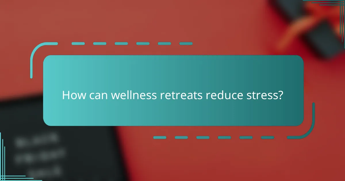How can wellness retreats reduce stress?