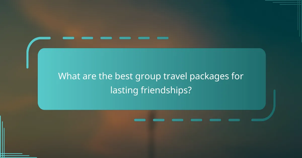 What are the best group travel packages for lasting friendships?