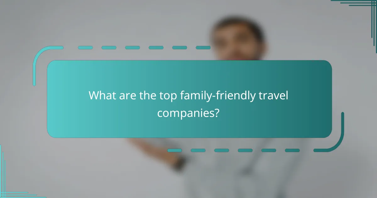 What are the top family-friendly travel companies?