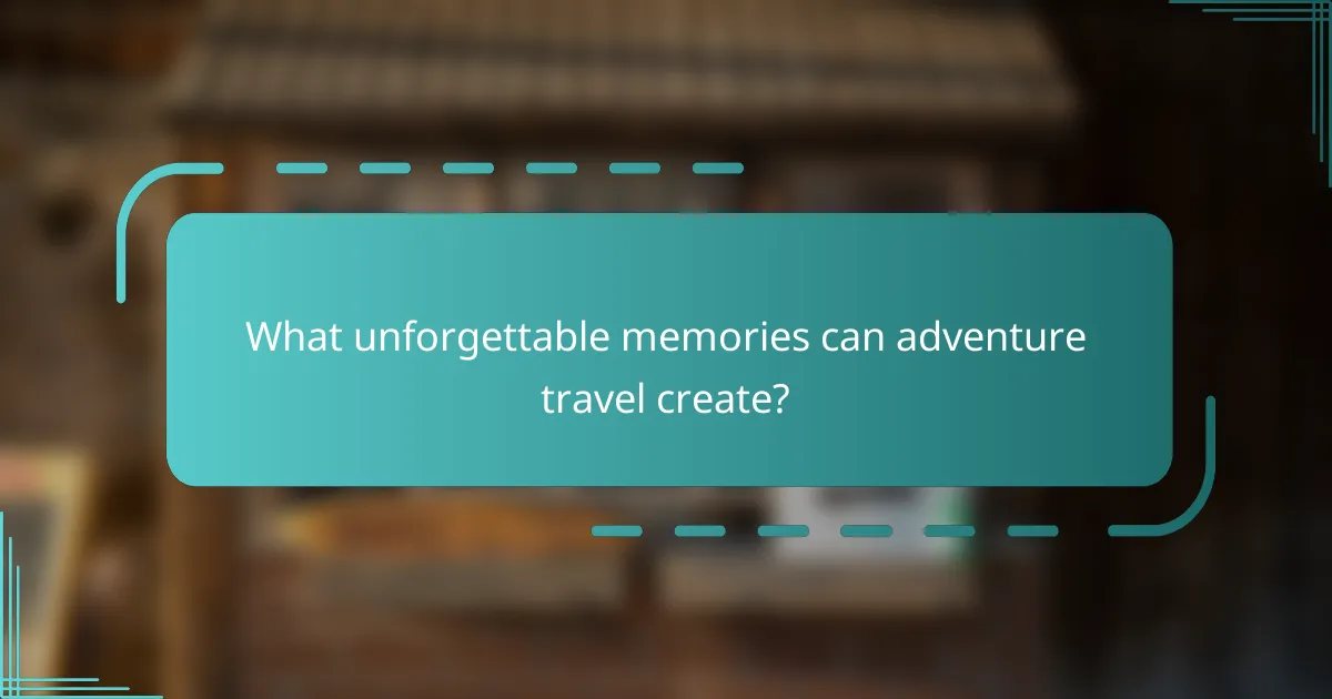What unforgettable memories can adventure travel create?
